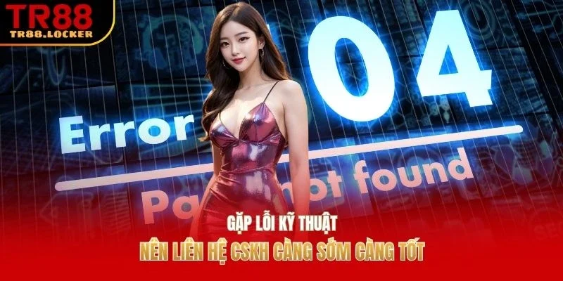 Gặp lỗi kỹ thuật nên liên hệ CSKH càng sớm càng tốt